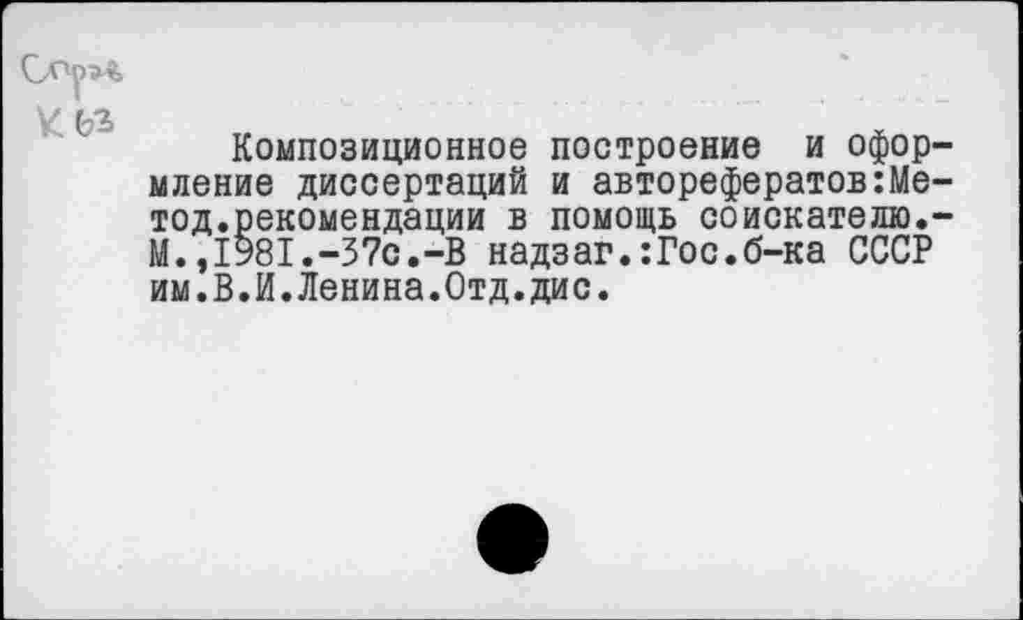 ﻿Композиционное построение и офор мление диссертаций и авторефератов:Ме тод.рекомендации в помощь соискателю. М.,1981.-37с.-В надзаг.:Гос.б-ка СССР им.В.И.Ленина.Отд.дис.